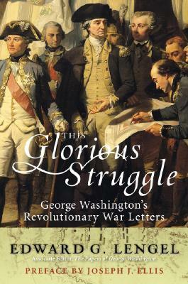This Glorious Struggle: George Washington's Revolutionary War Letters by Edward G. Lengel, George Washington