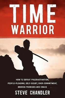 Time Warrior: How to defeat procrastination, people-pleasing, self-doubt, over-commitment, broken promises and Chaos by Steve Chandler