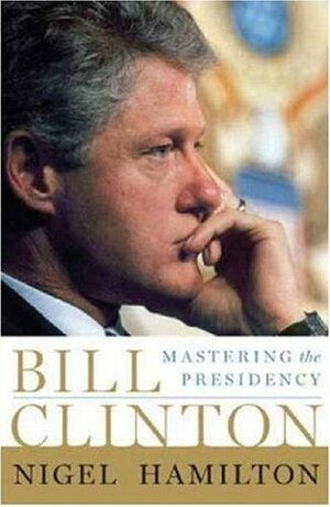 Bill Clinton: Mastering the Presidency by Nigel Hamilton