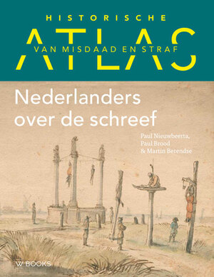 Historische atlas van misdaad en straf: Nederlanders over de schreef by Martin Berendse, Paul Nieuwbeerta, Paul Brood