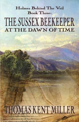 The Sussex Beekeeper at the Dawn of Time (Holmes Behind The Veil Book 3) by Thomas Kent Miller