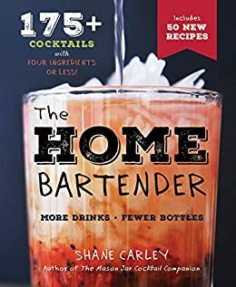 The Home Bartender: 175+ Cocktails with Four Ingredients or Less by Shane Carley