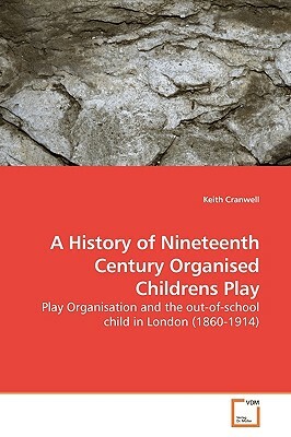 A History of Nineteenth Century Organised Childrens Play by Keith Cranwell