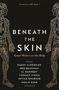 Beneath the Skin: Great Writers on the Body (Wellcome Collection) by Various, Ned Beauman, Thomas Lynch, Naomi Alderman, Philip Kerr, A.L. Kennedy