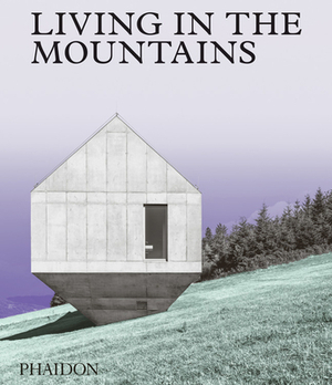 Living in the Mountains: Contemporary Houses in the Mountains by Phaidon Editors