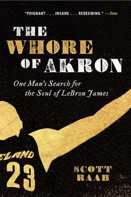 The Whore of Akron: One Man's Search for the Soul of Lebron James by Scott Raab