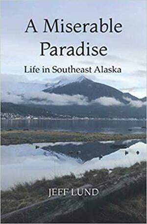 A Miserable Paradise: Life in Southeast Alaska by Jeff Lund