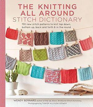 Knitting All Around Stitch Dictionary: 150 New Stitch Patterns to Knit Top Down, Bottom Up, Back and Forth & in the Round by Wendy Bernard, Wendy Bernard, Thayer Allyson Gowdy