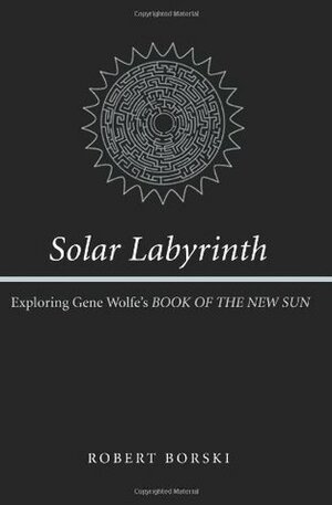 Solar Labyrinth: Exploring Gene Wolfe's BOOK OF THE NEW SUN by Robert Borski