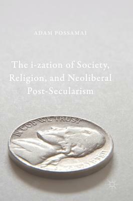 The I-Zation of Society, Religion, and Neoliberal Post-Secularism by Adam Possamai