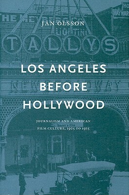 Los Angeles Before Hollywood: Journalism and American Film Culture, 1905 to 1915 by Jan Olsson