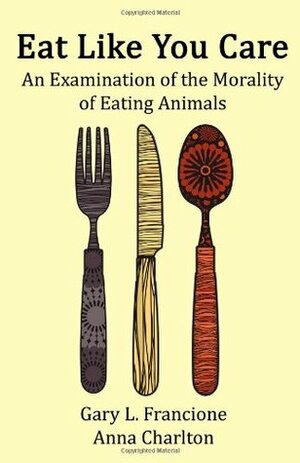 Eat Like You Care: An Examination of the Morality of Eating Animals by Anna E. Charlton, Gary L. Francione