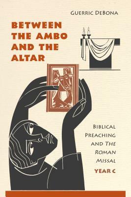 Between the Ambo and the Altar: Biblical Preaching and the Roman Missal, Year C by Guerric Debona