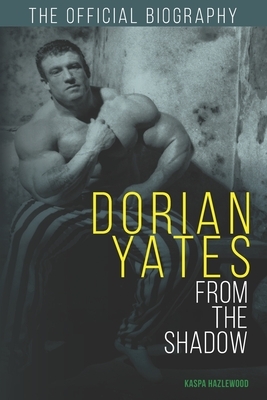 Dorian Yates: From the Shadow: Official Biography by Dorian Yates, Kaspa Hazlewood