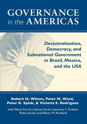 Governance in the Americas: Decentralization, Democracy, and Subnational Government in Brazil, Mexico, and the USA by Peter K. Spink, Robert H. Wilson, Peter M. Ward