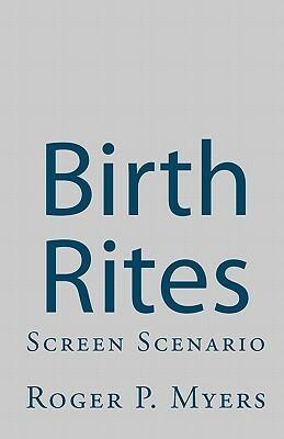 Birth Rites: Screen Scenario by Roger P. Myers