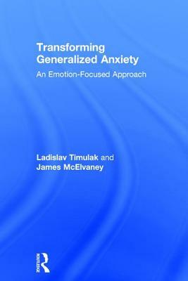 Transforming Generalized Anxiety: An Emotion-Focused Approach by Ladislav Timulak, James McElvaney