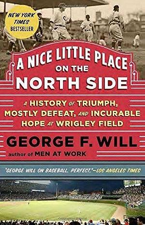 A Nice Little Place on the North Side: A History of Triumph, Mostly Defeat, and Incurable Hope at Wrigley Field by George Will by George F. Will, George F. Will