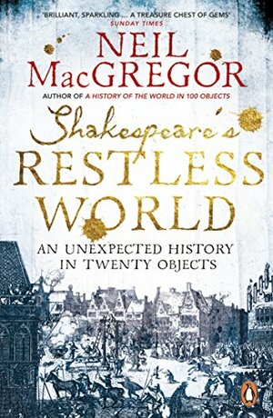 Shakespeare's Restless World: An Unexpected History in Twenty Objects by Neil MacGregor