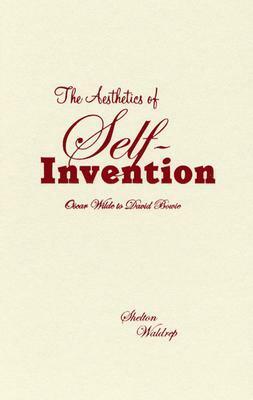 Aesthetics of Self-Invention: Oscar Wilde To David Bowie by Shelton Waldrep