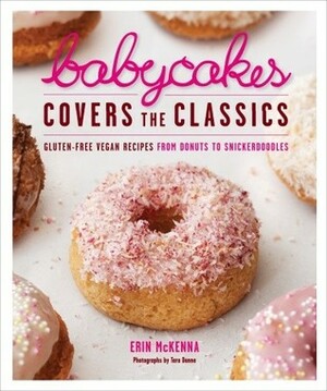 BabyCakes Covers the Classics: Gluten-Free Vegan Recipes from Donuts to Snickerdoodles by Erin McKenna, Tara Donne