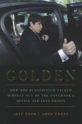 Golden: How Rod Blagojevich Talked Himself Out of the Governor's Office and Into Prison by John Chase, Jeff Coen