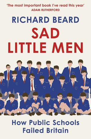 Sad Little Men: Private Schools and the Ruin of England by Richard Beard