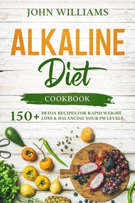 Alkaline Diet Cookbook: 150+ Detox Recipes for Rapid Weight Loss & Balancing your pH Levels by John Williams
