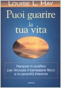 Puoi guarire la tua vita: Pensare in positivo per ritrovare il benessere fisico e la serenità interiore by Louise L. Hay