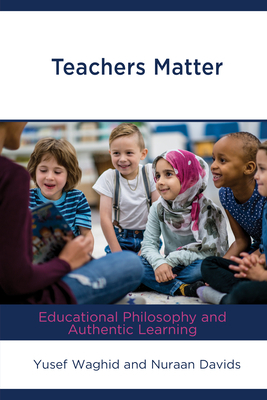 Teachers Matter: Educational Philosophy and Authentic Learning by Nuraan Davids, Yusef Waghid