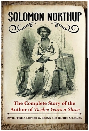 Solomon Northup: The Complete Story of the Author of Twelve Years A Slave by David Fiske, Rachel Seligman, Clifford W. Brown