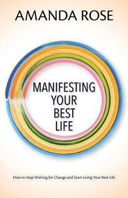 Manifesting Your Best Life: How to Stop Wishing for Change and Start Living Your Best Life by Amanda Rose