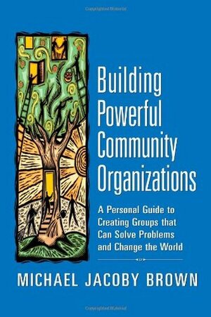 Building Powerful Community Organizations: A Personal Guide to Creating Groups that Can Solve Problems and Change the World by Michael Jacoby Brown