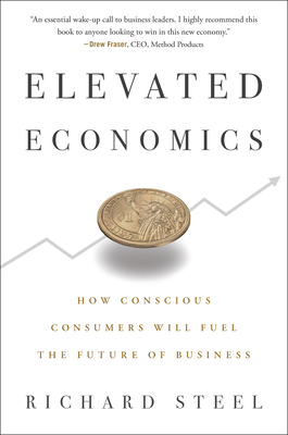 Elevated Economics: How Conscious Consumers Will Fuel the Future of Business by Richard Steel