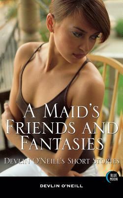A Maid's Friends and Fantasies: Devlin O'Neill's Short Stories by Devlin O'Neill