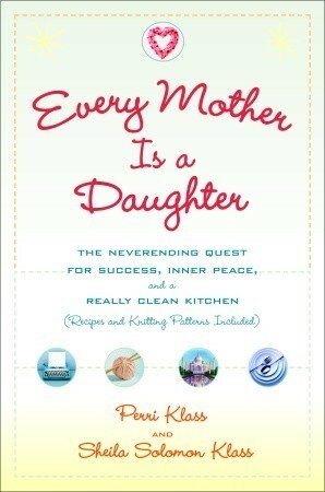 Every Mother Is a Daughter: The Neverending Quest for Success, Inner Peace, and a Really Clean Kitchen (Recipes and Knitting Patterns Included) by Sheila Solomon Klass, Perri Klass