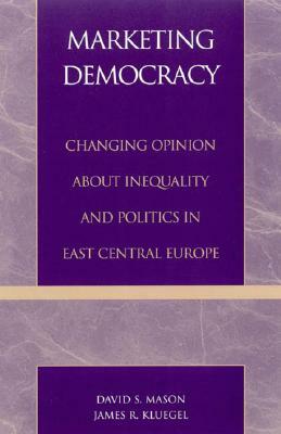 Marketing Democracy: Changing Opinion about Inequality and Politics in East Central Europe by David S. Mason, James R. Kluegel