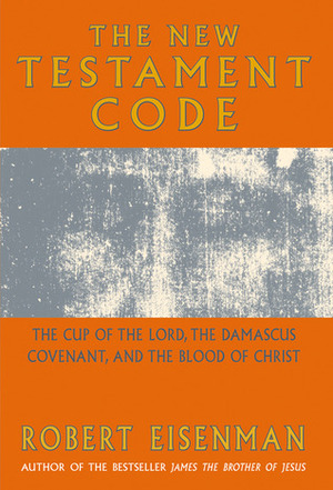 The New Testament Code: The Cup of the Lord, the Damascus Covenant and the Blood of Christ by Robert H. Eisenman