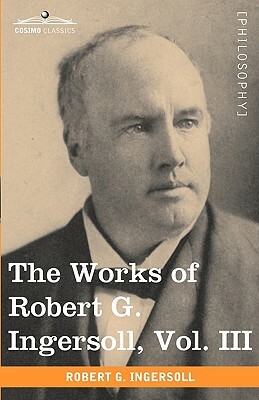The Works of Robert G. Ingersoll, Vol. III (in 12 Volumes) by Robert Green Ingersoll
