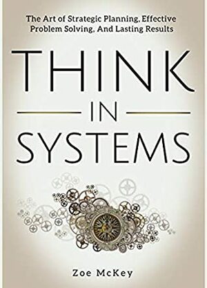 Think in Systems: The Art of Strategic Planning, Effective Problem Solving, And Lasting Results by Zoe McKey