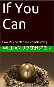 If You Can: How Millennials Can Get Rich Slowly by William J. Bernstein