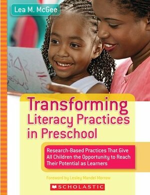 Transforming Literacy Practices in Preschool: Research-Based Practices That Give All Children the Opportunity to Reach Their Potential as Learners by Lea M. McGee