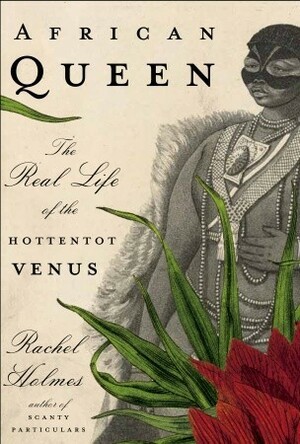 African Queen: The Real Life of the Hottentot Venus by Rachel Holmes