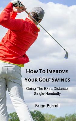 How To Improve Your Golf Swings: Going The Extra Distance Single-Handedly by Brian Burrell