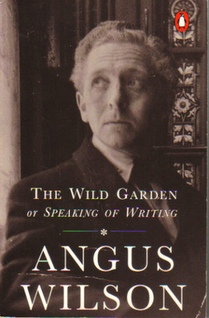 The Wild Garden: Or Speaking of Writing by Angus Wilson