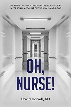 Oh, Nurse!: One Man's Journey Through the Nursing Life, a Personal Account of the Highs and Lows by David Daniels