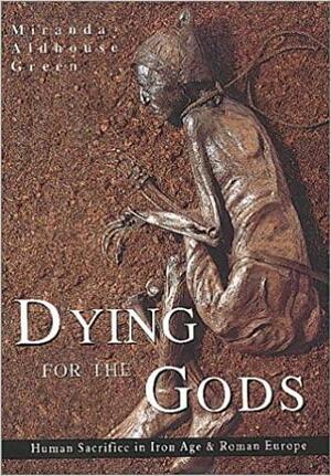 Dying for the Gods: Human Sacrifice in Iron Age & Roman Europe by Miranda Aldhouse-Green