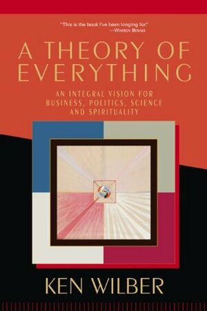 A Theory of Everything: An Integral Vision for Business, Politics, Science, and Spirituality by Ken Wilber