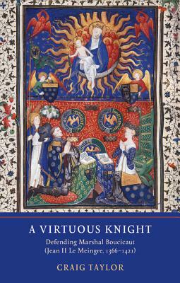 A Virtuous Knight: Defending Marshal Boucicaut (Jean II Le Meingre, 1366-1421) by Craig Taylor