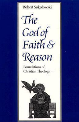 The God of Faith and Reason: Foundations of Christian Theology by Robert Sokolowski, Robert Sokolowski